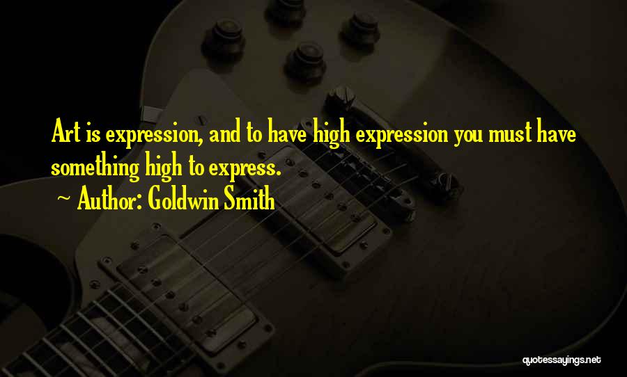 Goldwin Smith Quotes: Art Is Expression, And To Have High Expression You Must Have Something High To Express.