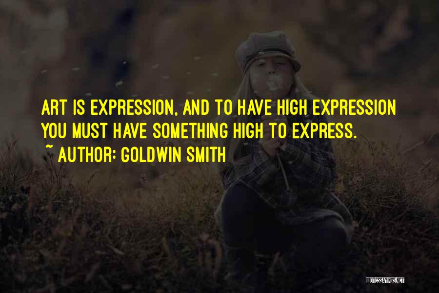 Goldwin Smith Quotes: Art Is Expression, And To Have High Expression You Must Have Something High To Express.
