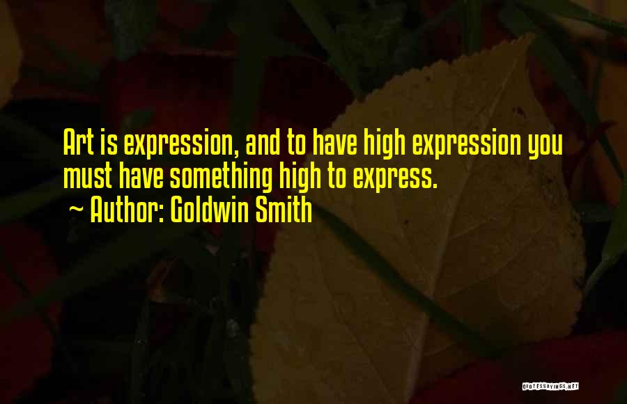 Goldwin Smith Quotes: Art Is Expression, And To Have High Expression You Must Have Something High To Express.