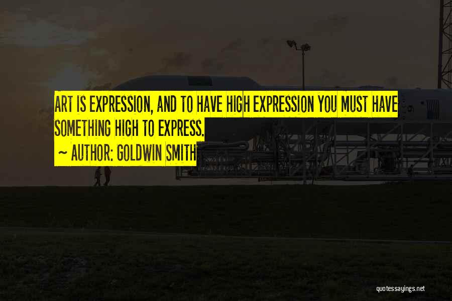 Goldwin Smith Quotes: Art Is Expression, And To Have High Expression You Must Have Something High To Express.