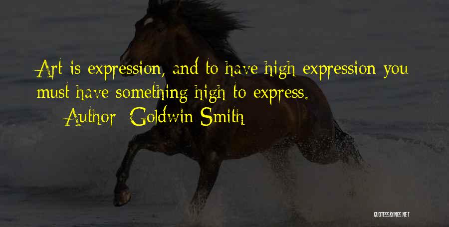 Goldwin Smith Quotes: Art Is Expression, And To Have High Expression You Must Have Something High To Express.