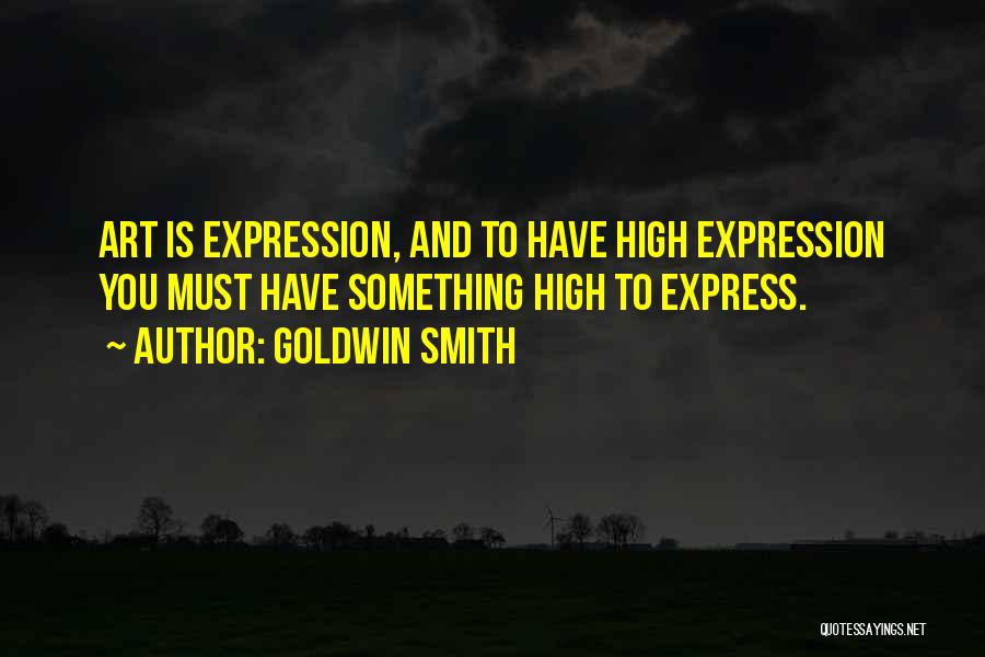 Goldwin Smith Quotes: Art Is Expression, And To Have High Expression You Must Have Something High To Express.