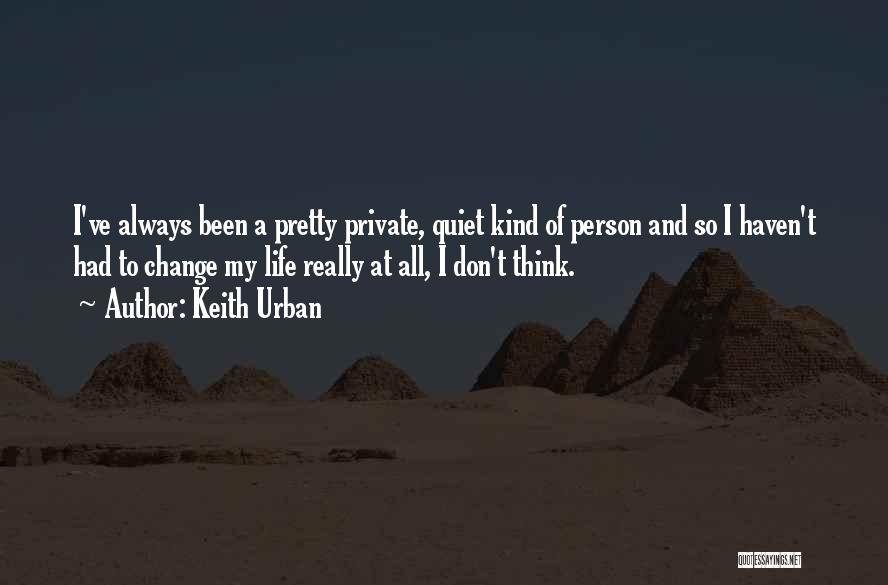 Keith Urban Quotes: I've Always Been A Pretty Private, Quiet Kind Of Person And So I Haven't Had To Change My Life Really