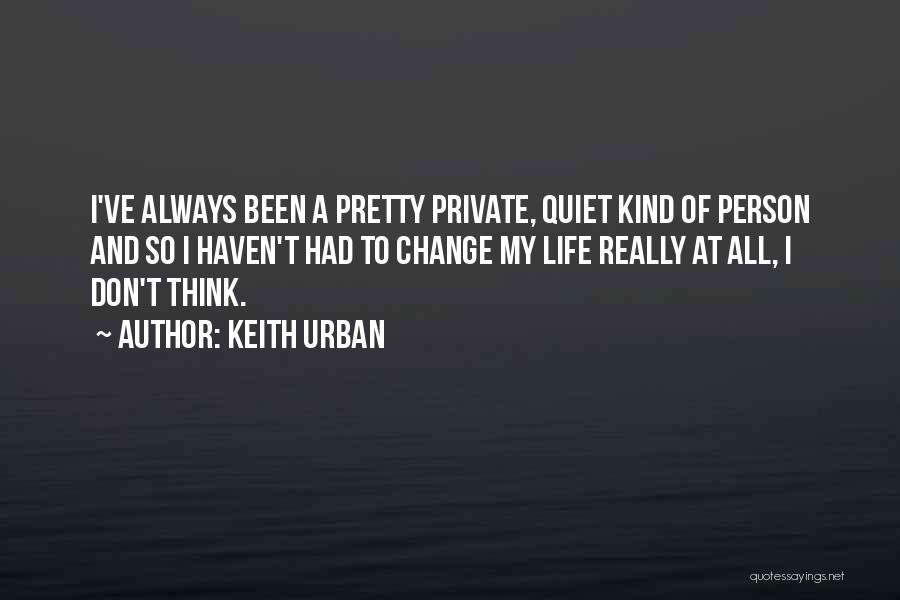 Keith Urban Quotes: I've Always Been A Pretty Private, Quiet Kind Of Person And So I Haven't Had To Change My Life Really