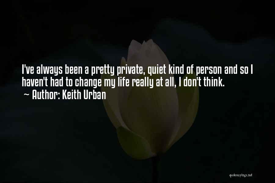 Keith Urban Quotes: I've Always Been A Pretty Private, Quiet Kind Of Person And So I Haven't Had To Change My Life Really
