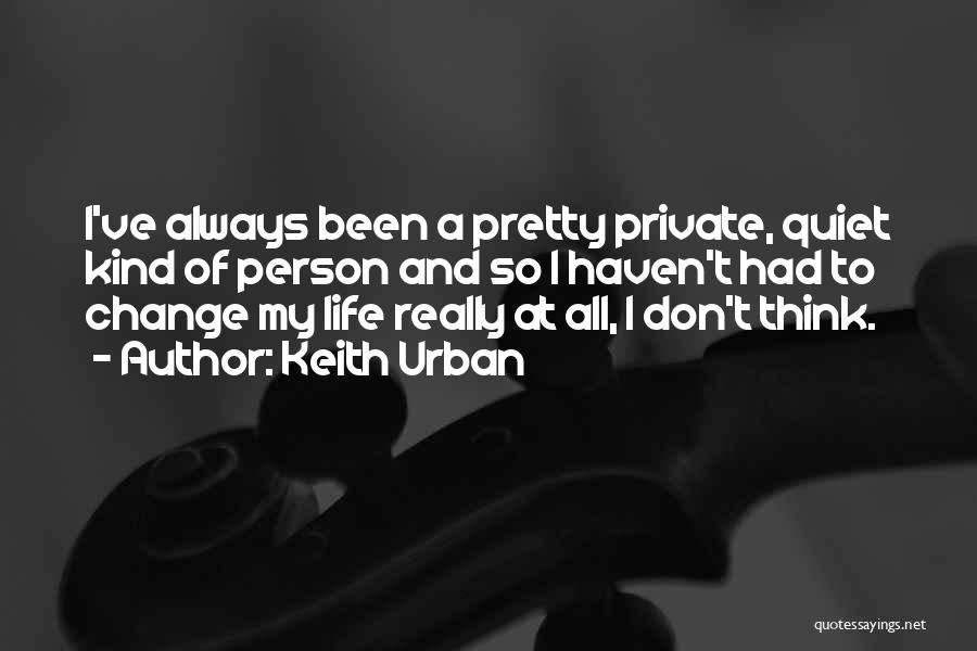 Keith Urban Quotes: I've Always Been A Pretty Private, Quiet Kind Of Person And So I Haven't Had To Change My Life Really