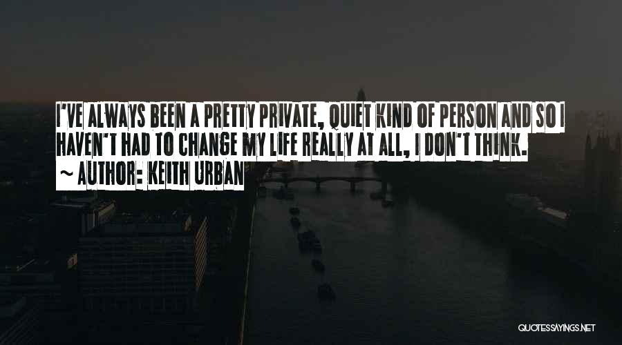 Keith Urban Quotes: I've Always Been A Pretty Private, Quiet Kind Of Person And So I Haven't Had To Change My Life Really