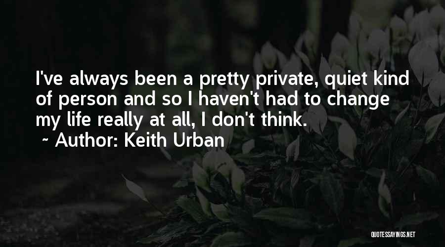 Keith Urban Quotes: I've Always Been A Pretty Private, Quiet Kind Of Person And So I Haven't Had To Change My Life Really