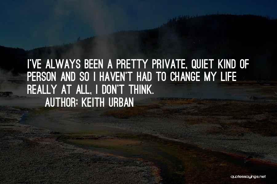Keith Urban Quotes: I've Always Been A Pretty Private, Quiet Kind Of Person And So I Haven't Had To Change My Life Really