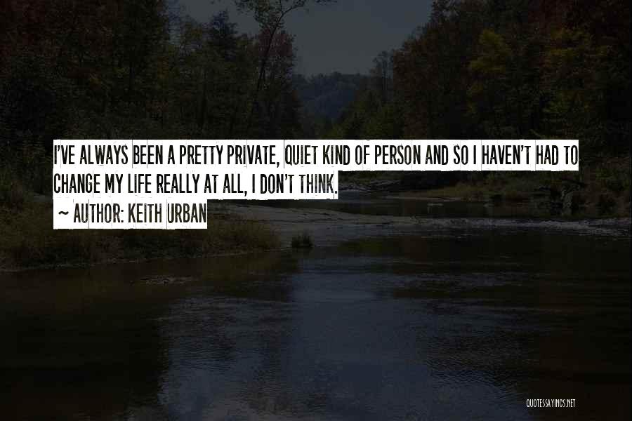Keith Urban Quotes: I've Always Been A Pretty Private, Quiet Kind Of Person And So I Haven't Had To Change My Life Really