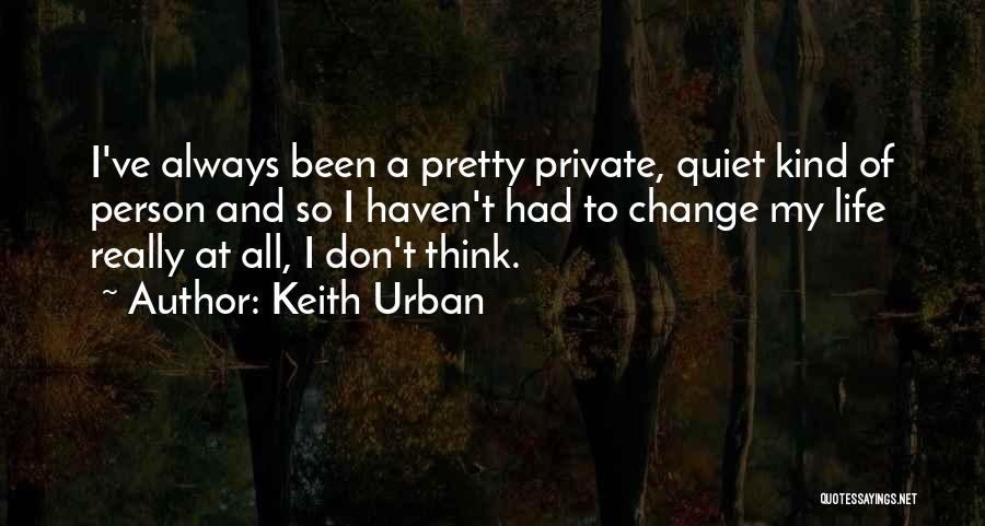 Keith Urban Quotes: I've Always Been A Pretty Private, Quiet Kind Of Person And So I Haven't Had To Change My Life Really