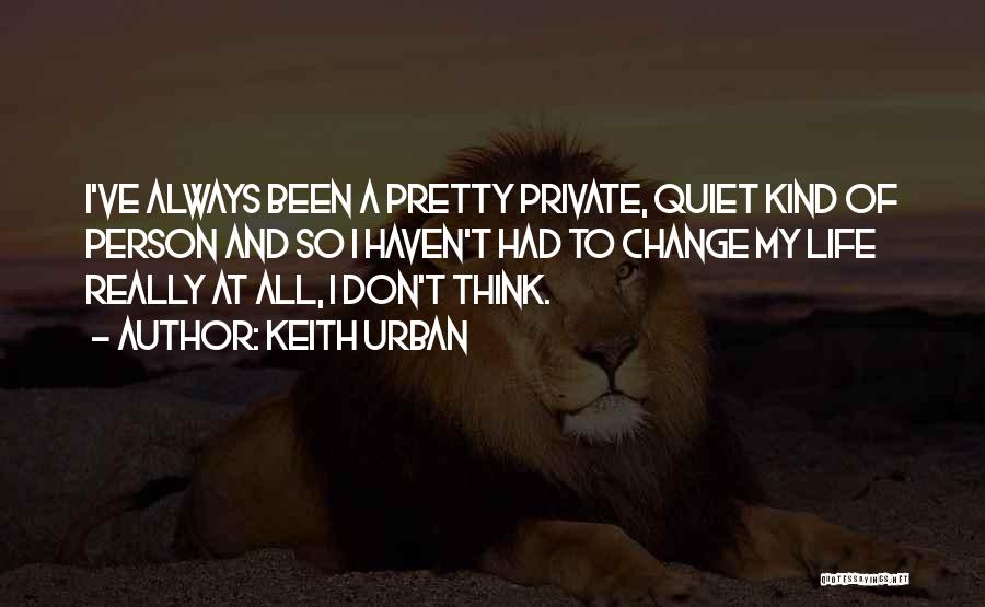 Keith Urban Quotes: I've Always Been A Pretty Private, Quiet Kind Of Person And So I Haven't Had To Change My Life Really
