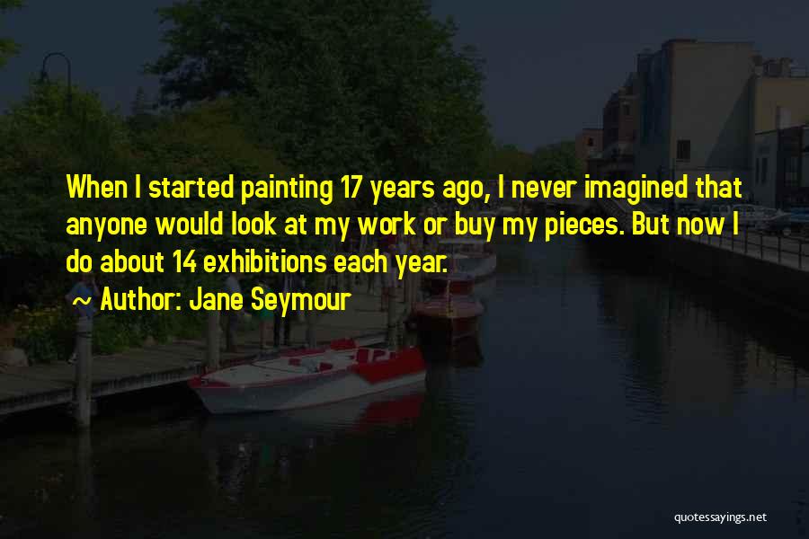 Jane Seymour Quotes: When I Started Painting 17 Years Ago, I Never Imagined That Anyone Would Look At My Work Or Buy My