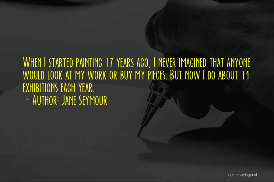 Jane Seymour Quotes: When I Started Painting 17 Years Ago, I Never Imagined That Anyone Would Look At My Work Or Buy My