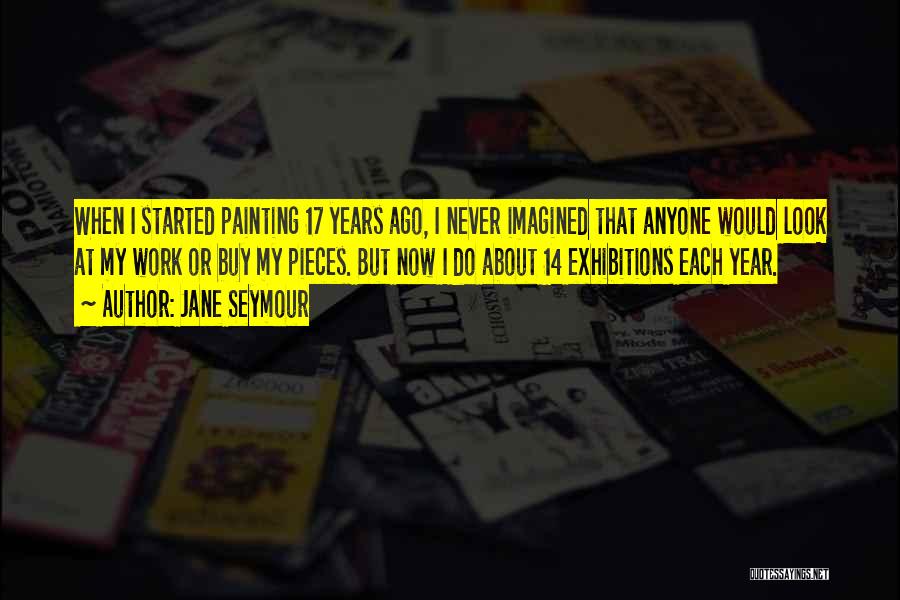 Jane Seymour Quotes: When I Started Painting 17 Years Ago, I Never Imagined That Anyone Would Look At My Work Or Buy My