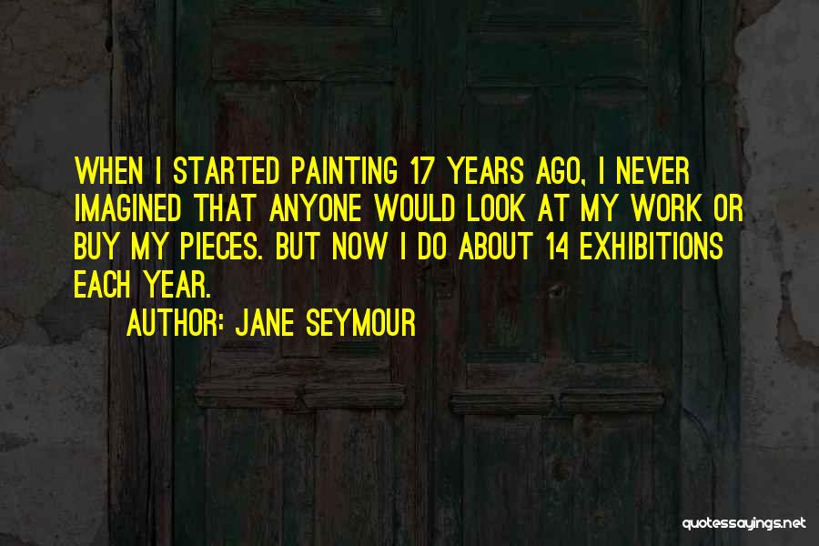 Jane Seymour Quotes: When I Started Painting 17 Years Ago, I Never Imagined That Anyone Would Look At My Work Or Buy My