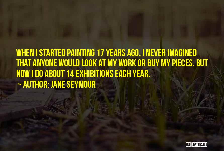 Jane Seymour Quotes: When I Started Painting 17 Years Ago, I Never Imagined That Anyone Would Look At My Work Or Buy My