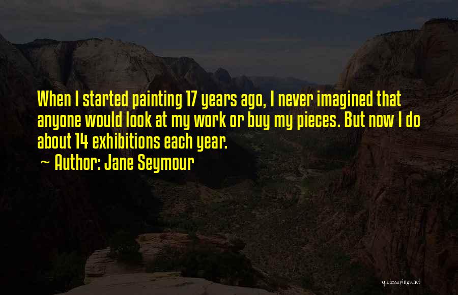 Jane Seymour Quotes: When I Started Painting 17 Years Ago, I Never Imagined That Anyone Would Look At My Work Or Buy My