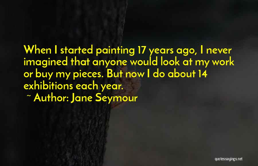 Jane Seymour Quotes: When I Started Painting 17 Years Ago, I Never Imagined That Anyone Would Look At My Work Or Buy My