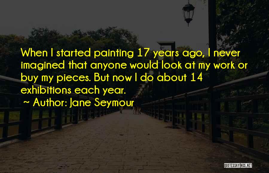 Jane Seymour Quotes: When I Started Painting 17 Years Ago, I Never Imagined That Anyone Would Look At My Work Or Buy My