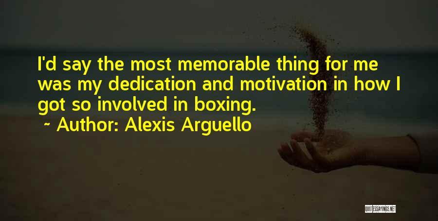 Alexis Arguello Quotes: I'd Say The Most Memorable Thing For Me Was My Dedication And Motivation In How I Got So Involved In