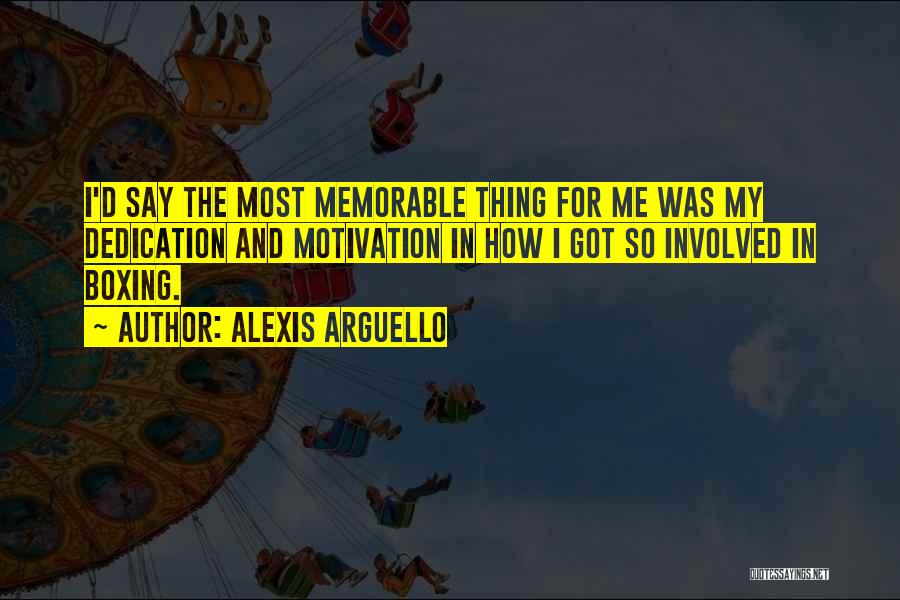 Alexis Arguello Quotes: I'd Say The Most Memorable Thing For Me Was My Dedication And Motivation In How I Got So Involved In