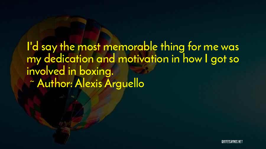 Alexis Arguello Quotes: I'd Say The Most Memorable Thing For Me Was My Dedication And Motivation In How I Got So Involved In