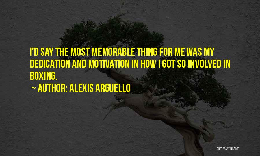 Alexis Arguello Quotes: I'd Say The Most Memorable Thing For Me Was My Dedication And Motivation In How I Got So Involved In