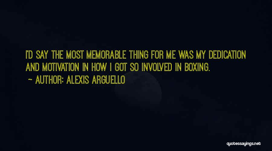 Alexis Arguello Quotes: I'd Say The Most Memorable Thing For Me Was My Dedication And Motivation In How I Got So Involved In