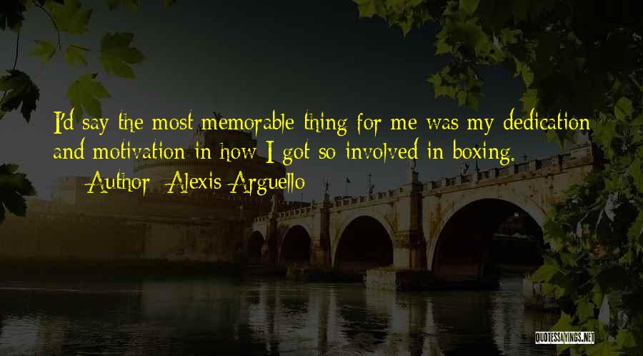 Alexis Arguello Quotes: I'd Say The Most Memorable Thing For Me Was My Dedication And Motivation In How I Got So Involved In