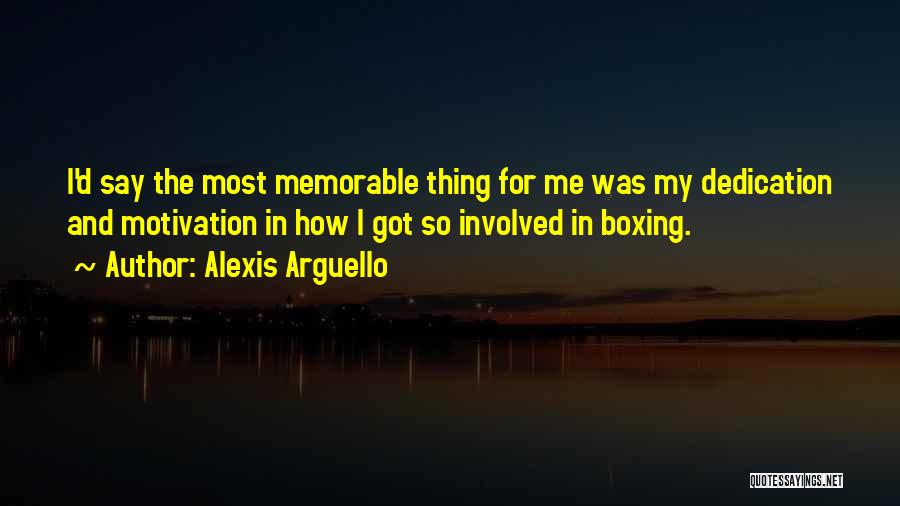 Alexis Arguello Quotes: I'd Say The Most Memorable Thing For Me Was My Dedication And Motivation In How I Got So Involved In