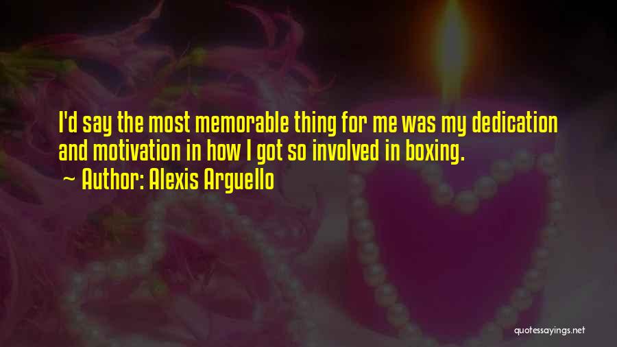 Alexis Arguello Quotes: I'd Say The Most Memorable Thing For Me Was My Dedication And Motivation In How I Got So Involved In