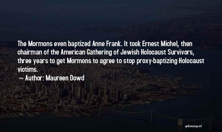 Maureen Dowd Quotes: The Mormons Even Baptized Anne Frank. It Took Ernest Michel, Then Chairman Of The American Gathering Of Jewish Holocaust Survivors,