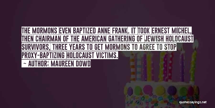 Maureen Dowd Quotes: The Mormons Even Baptized Anne Frank. It Took Ernest Michel, Then Chairman Of The American Gathering Of Jewish Holocaust Survivors,