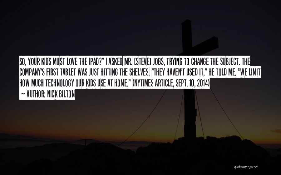 Nick Bilton Quotes: So, Your Kids Must Love The Ipad? I Asked Mr. [steve] Jobs, Trying To Change The Subject. The Company's First