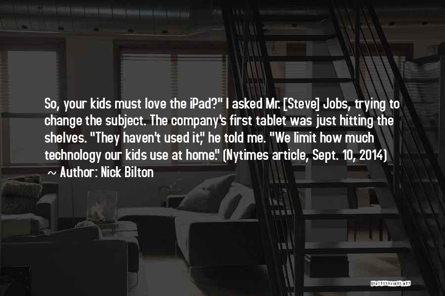 Nick Bilton Quotes: So, Your Kids Must Love The Ipad? I Asked Mr. [steve] Jobs, Trying To Change The Subject. The Company's First