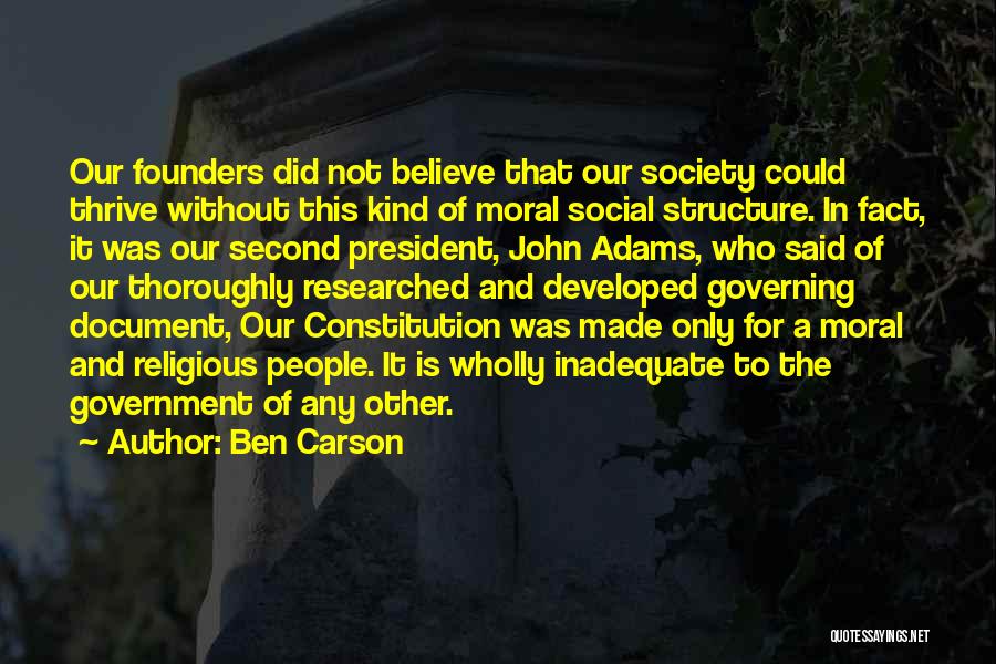 Ben Carson Quotes: Our Founders Did Not Believe That Our Society Could Thrive Without This Kind Of Moral Social Structure. In Fact, It