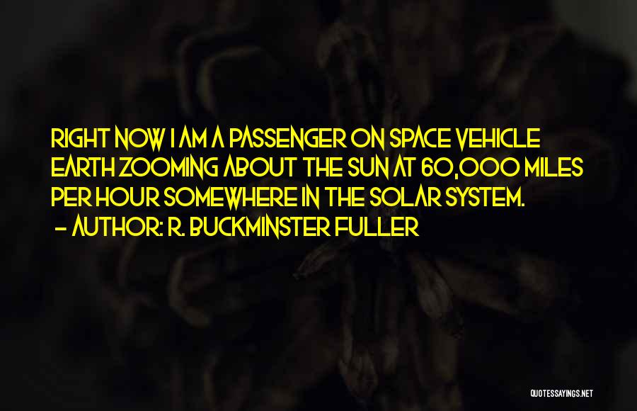 R. Buckminster Fuller Quotes: Right Now I Am A Passenger On Space Vehicle Earth Zooming About The Sun At 60,000 Miles Per Hour Somewhere
