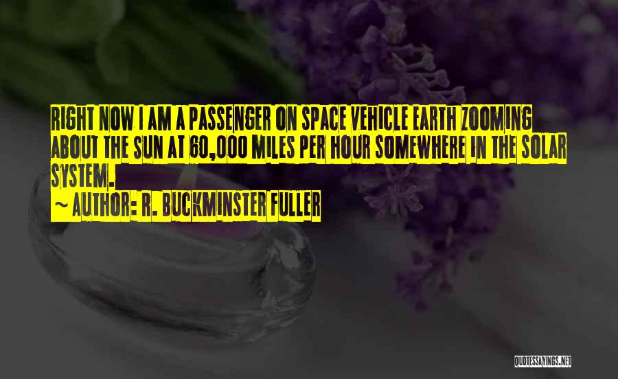 R. Buckminster Fuller Quotes: Right Now I Am A Passenger On Space Vehicle Earth Zooming About The Sun At 60,000 Miles Per Hour Somewhere