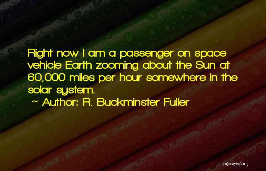R. Buckminster Fuller Quotes: Right Now I Am A Passenger On Space Vehicle Earth Zooming About The Sun At 60,000 Miles Per Hour Somewhere