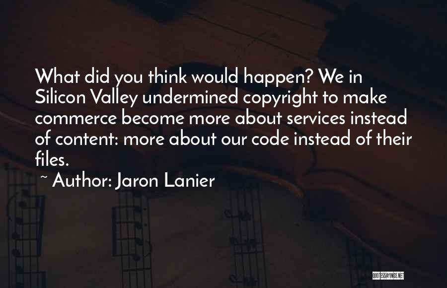 Jaron Lanier Quotes: What Did You Think Would Happen? We In Silicon Valley Undermined Copyright To Make Commerce Become More About Services Instead