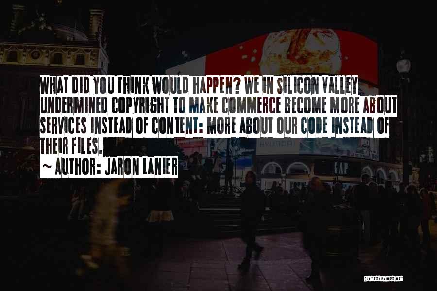 Jaron Lanier Quotes: What Did You Think Would Happen? We In Silicon Valley Undermined Copyright To Make Commerce Become More About Services Instead