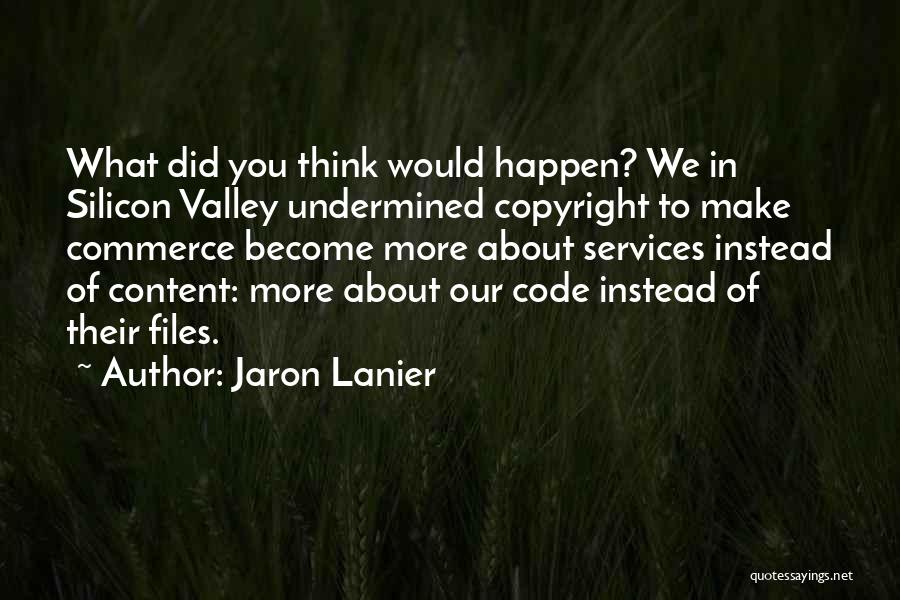 Jaron Lanier Quotes: What Did You Think Would Happen? We In Silicon Valley Undermined Copyright To Make Commerce Become More About Services Instead