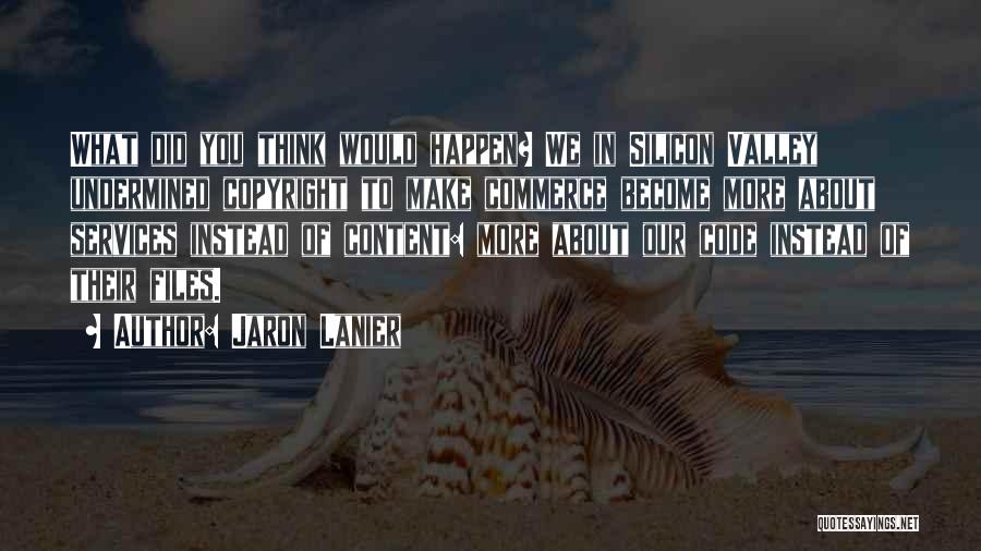 Jaron Lanier Quotes: What Did You Think Would Happen? We In Silicon Valley Undermined Copyright To Make Commerce Become More About Services Instead