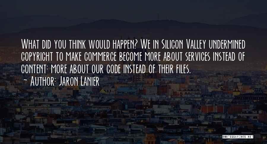 Jaron Lanier Quotes: What Did You Think Would Happen? We In Silicon Valley Undermined Copyright To Make Commerce Become More About Services Instead