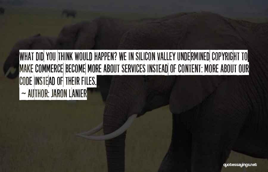 Jaron Lanier Quotes: What Did You Think Would Happen? We In Silicon Valley Undermined Copyright To Make Commerce Become More About Services Instead