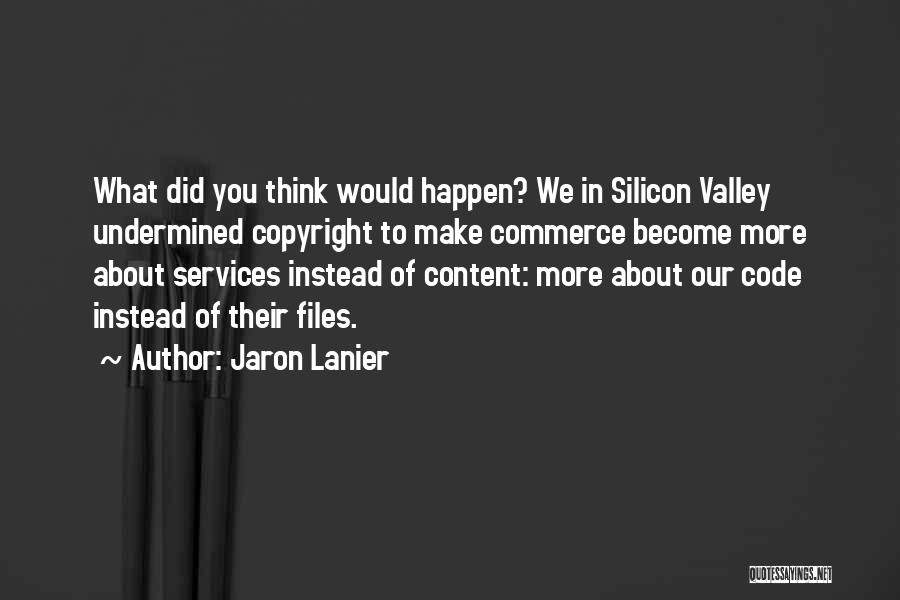 Jaron Lanier Quotes: What Did You Think Would Happen? We In Silicon Valley Undermined Copyright To Make Commerce Become More About Services Instead