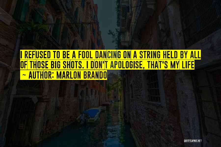 Marlon Brando Quotes: I Refused To Be A Fool Dancing On A String Held By All Of Those Big Shots. I Don't Apologise,