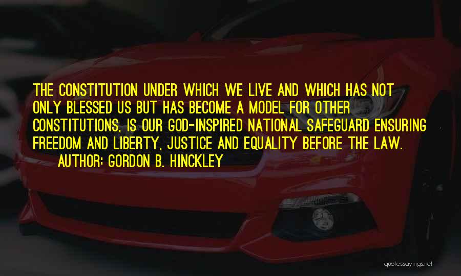 Gordon B. Hinckley Quotes: The Constitution Under Which We Live And Which Has Not Only Blessed Us But Has Become A Model For Other
