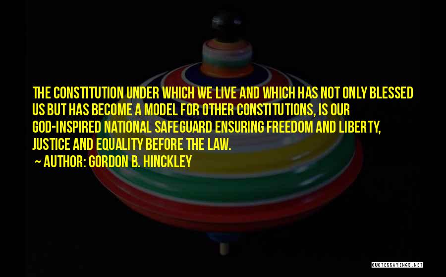 Gordon B. Hinckley Quotes: The Constitution Under Which We Live And Which Has Not Only Blessed Us But Has Become A Model For Other